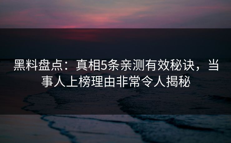 黑料盘点：真相5条亲测有效秘诀，当事人上榜理由非常令人揭秘