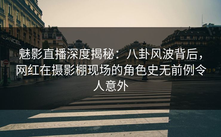 魅影直播深度揭秘：八卦风波背后，网红在摄影棚现场的角色史无前例令人意外