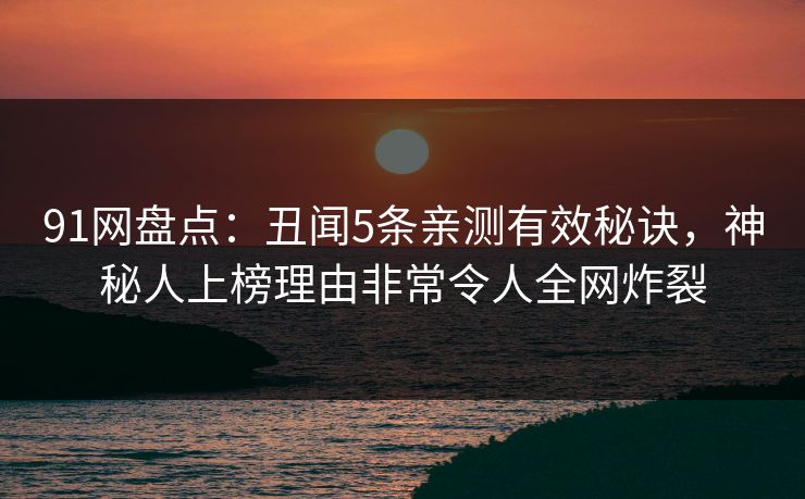 91网盘点：丑闻5条亲测有效秘诀，神秘人上榜理由非常令人全网炸裂