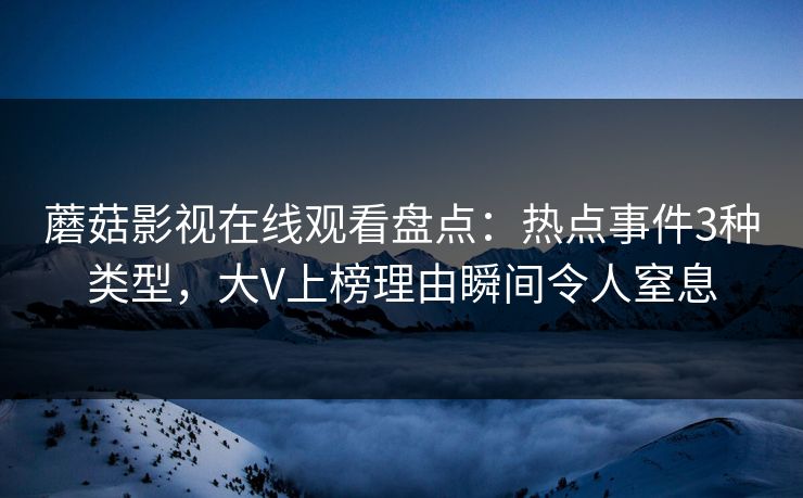 蘑菇影视在线观看盘点：热点事件3种类型，大V上榜理由瞬间令人窒息